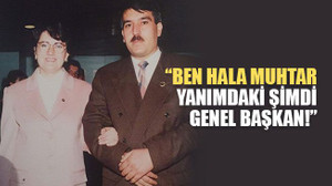 “Ben hala muhtar, o şimdi genel başkan!”