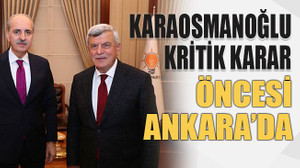 Karaosmanoğlu kritik karar öncesi Ankara’da