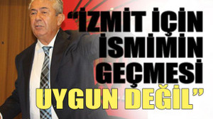 “İzmit için ismimin geçmesi uygun değil”