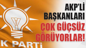 AKP’li başkanları çok güçsüz görüyorlar!