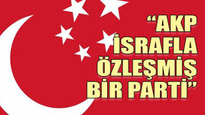 “AKP israfla özleşmiş bir parti”