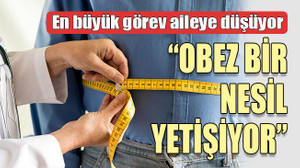 En büyük görev aileye düşüyor “OBEZ BİR NESİL YETİŞİYOR”