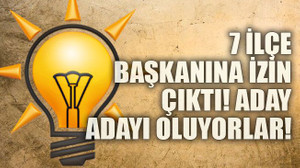7 ilçe başkanına izin çıktı! Aday oluyorlar!