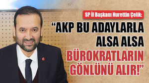 Çelik: AKP bu adaylarla alsa alsa, bürokratların gönlünü alır!