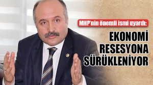 MHP’nin önemli ismi uyardı: Ekonomi resesyona sürükleniyor!