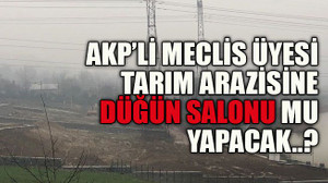 AKP’li meclis üyesi tarım arazisine düğün salonu mu yapacak..?