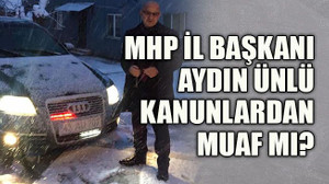 MHP İl Başkanı Aydın Ünlü kanunlardan muaf mı?