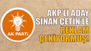 AKP’li aday Sinan Çetin’le reklam çekiyormuş!