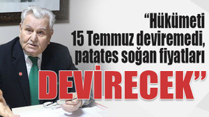 Hükümeti 15 Temmuz deviremedi, patates soğan fiyatları devirecek