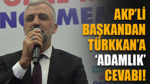 AKP’li başkandan Türkkan’a ‘adamlık’ cevabı!