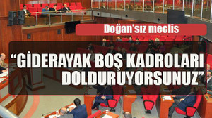 Doğan’sız meclis “Giderayak boş kadroları dolduruyorsunuz”