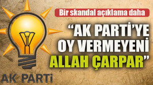 Bir skandal açıklama daha... "AK Parti’ye oy vermeyeni Allah çarpar"