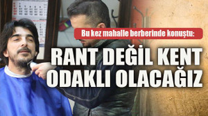 Bu kez mahalle berberinde konuştu: Rant değil kent odaklı olacağız