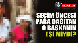 Seçim öncesi para dağıtan o başkanın eşi miydi?
