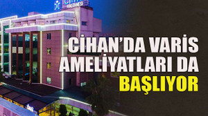 Cihan’da varis ameliyatları da başlıyor