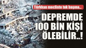 Türkkan mecliste tek başına… Depremde 100 bin kişi ölebilir..!