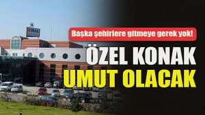 Başka şehirlere gitmeye gerek yok! Özel Konak umut olacak