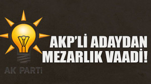 AKP’li adaydan mezarlık vaadi!