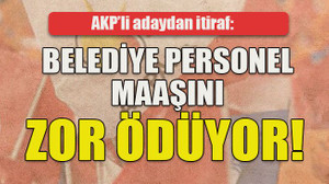 AKP’li adaydan itiraf: Belediye personel maaşını zor ödüyor!