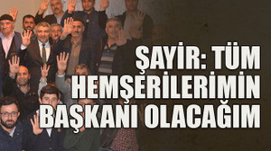Şayir: Tüm hemşerilerimin başkanı olacağım