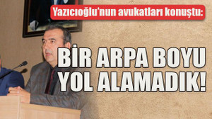 Yazıcıoğlu’nun avukatları konuştu Bir arpa boyu yol alamadık!