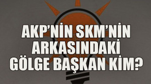 AKP’nin SKM’nin arkasındaki gölge başkan kim?