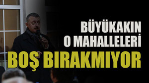Büyükakın o mahalleleri boş bırakmıyor