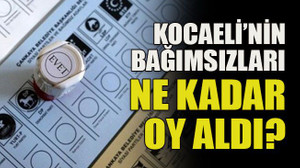 Kocaeli’nin bağımsızları ne kadar oy aldı?