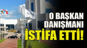 O başkan danışmanı istifa etti!