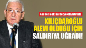 Artvinli: Kılıçdaroğlu, Alevi olduğu için saldırıya uğradı!