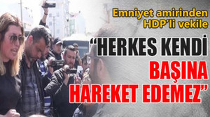 Emniyet amirinden HDP’li vekile: “Herkes kendi başına hareket edemez”