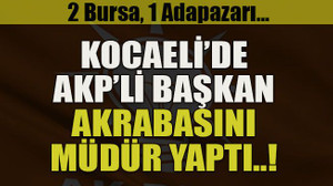 2 Bursa, 1 Adapazarı… Kocaeli’de AKP’li başkan akrabasını müdür yaptı..!