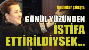 Kadınlar çıkıştı: Gönül yüzünden istifa ettirildiysek…
