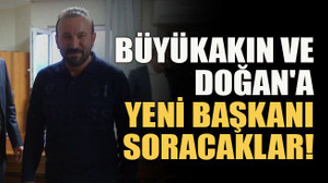 Büyükakın ve Doğan'a yeni başkanı soracaklar!