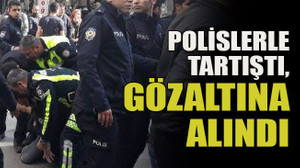 Polislerle tartıştı, gözaltına alındı