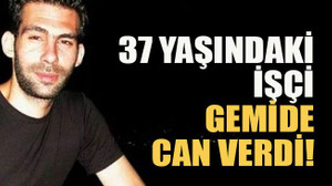37 yaşındaki işçi gemide can verdi!