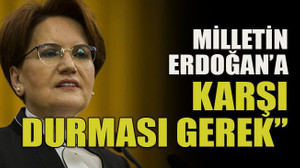 “Milletin Erdoğan’a karşı durması gerek”