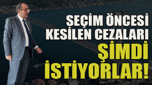 Seçim öncesi kesilen cezaları şimdi istiyorlar!