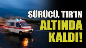Sürücü, TIR’ın altında kaldı!