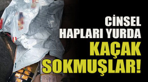 Cinsel hapları yurda kaçak sokmuşlar!