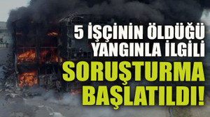 5 işçinin öldüğü yangınla ilgili soruşturma başlatıldı!
