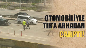 Otomobiliyle tıra arkadan çarptı, şoka girdi