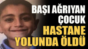 Başı ağrıyan çocuk hastane yolunda öldü