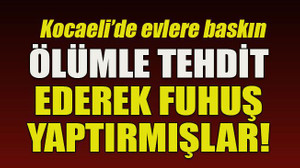 Kocaeli’de evlere baskın... Ölümle tehdit ederek fuhuş yaptırmışlar!