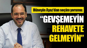 Hüseyin Ayaz’dan seçim yorumu: Gevşemeyin, rehavete gelmeyin