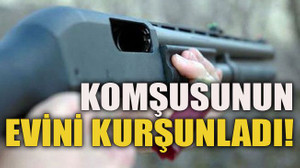 Komşusunun evini kurşunladı!