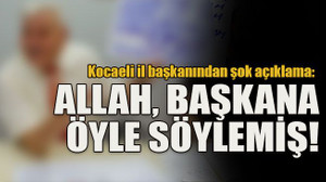Kocaeli il başkanından şok açıklama: Allah, başkana öyle söylemiş!
