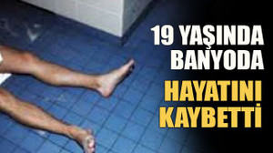 19 yaşında banyoda hayatını kaybetti