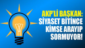 AKP’li başkan: Siyaset bitince kimse arayıp sormuyor!