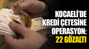 Kocaeli’de kredi çetesine operasyon: 22 gözaltı